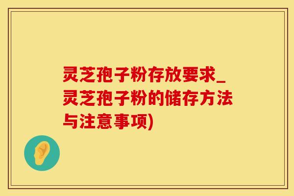 灵芝孢子粉存放要求_灵芝孢子粉的储存方法与注意事项)