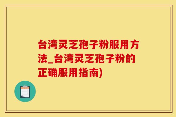 台湾灵芝孢子粉服用方法_台湾灵芝孢子粉的正确服用指南) 台湾灵芝孢子粉服用方法_台湾灵芝孢子粉的正确服用指南)