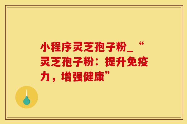 小程序灵芝孢子粉_“灵芝孢子粉：提升免疫力，增强健康”