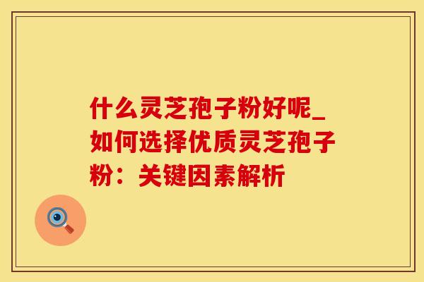 什么灵芝孢子粉好呢_如何选择优质灵芝孢子粉：关键因素解析