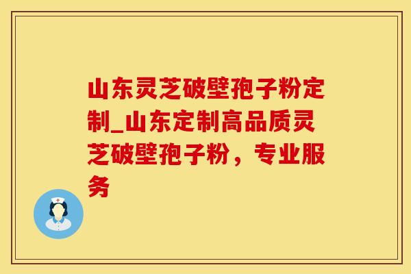 山东灵芝破壁孢子粉定制_山东定制高品质灵芝破壁孢子粉，专业服务
