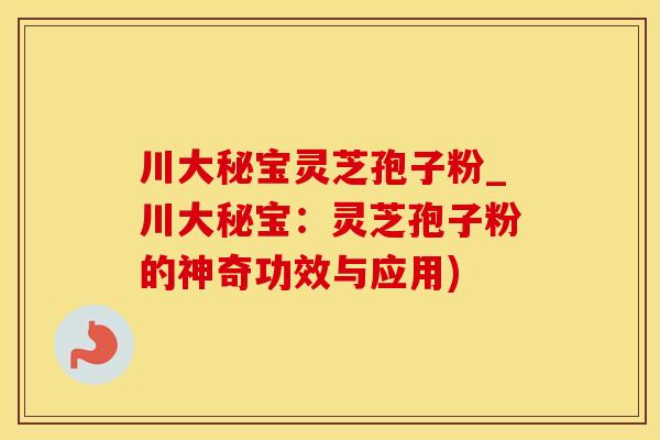 川大秘宝灵芝孢子粉_川大秘宝：灵芝孢子粉的神奇功效与应用)