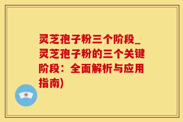 灵芝孢子粉三个阶段_灵芝孢子粉的三个关键阶段：全面解析与应用指南)