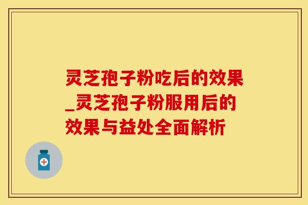 灵芝孢子粉吃后的效果_灵芝孢子粉服用后的效果与益处全面解析