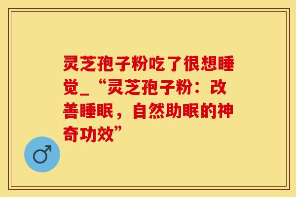 灵芝孢子粉吃了很想睡觉_“灵芝孢子粉：改善睡眠，自然助眠的神奇功效”
