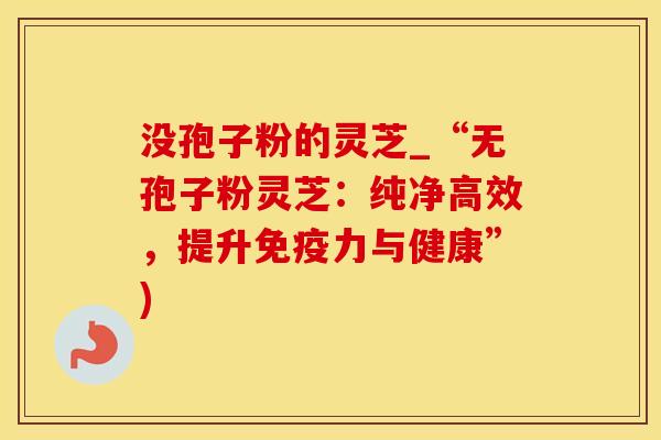没孢子粉的灵芝_“无孢子粉灵芝：纯净高效，提升免疫力与健康”)