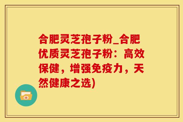合肥灵芝孢子粉_合肥优质灵芝孢子粉：高效保健，增强免疫力，天然健康之选)