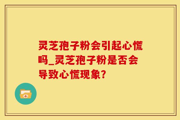 灵芝孢子粉会引起心慌吗_灵芝孢子粉是否会导致心慌现象？