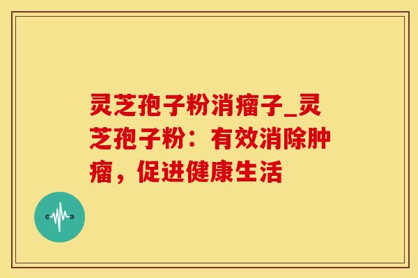 灵芝孢子粉消瘤子_灵芝孢子粉：有效消除肿瘤，促进健康生活