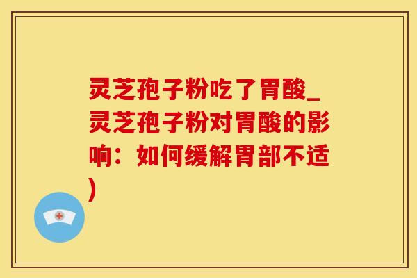 灵芝孢子粉吃了胃酸_灵芝孢子粉对胃酸的影响：如何缓解胃部不适)