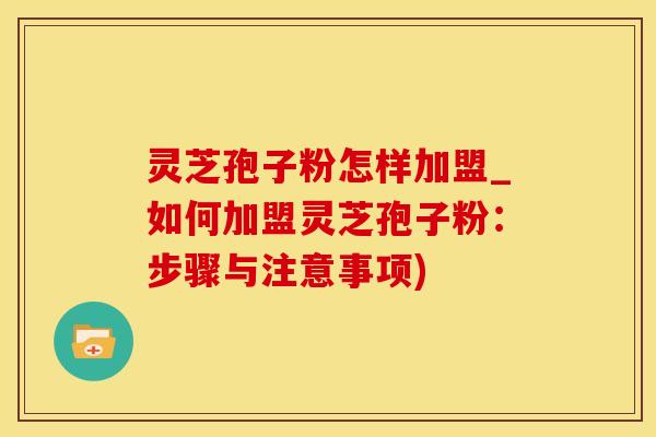灵芝孢子粉怎样加盟_如何加盟灵芝孢子粉：步骤与注意事项)
