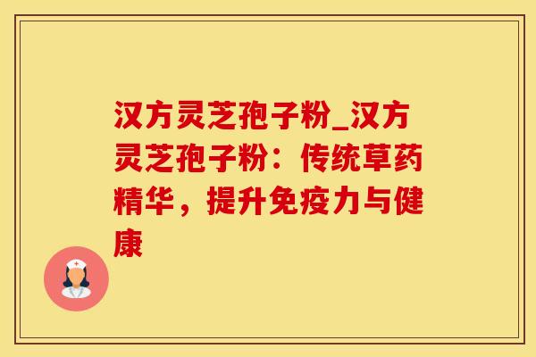汉方灵芝孢子粉_汉方灵芝孢子粉：传统草药精华，提升免疫力与健康