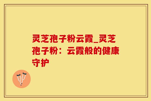 灵芝孢子粉云霞_灵芝孢子粉：云霞般的健康守护