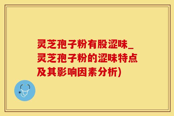 灵芝孢子粉有股涩味_灵芝孢子粉的涩味特点及其影响因素分析)