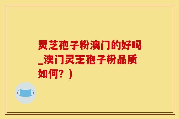 灵芝孢子粉澳门的好吗_澳门灵芝孢子粉品质如何？)