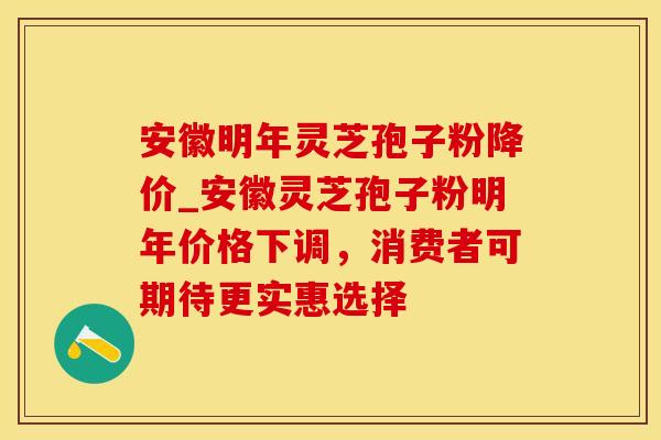 安徽明年灵芝孢子粉降价_安徽灵芝孢子粉明年价格下调，消费者可期待更实惠选择