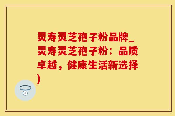 灵寿灵芝孢子粉品牌_灵寿灵芝孢子粉:品质卓越,健康生活新选择) 灵寿灵芝孢子粉品牌_灵寿灵芝孢子粉:品质卓越,健康生活新选择)