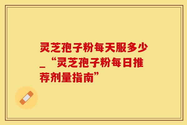 灵芝孢子粉每天服多少_“灵芝孢子粉每日推荐剂量指南”