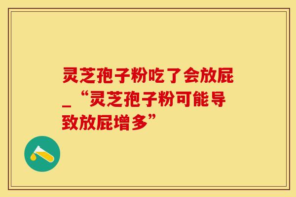 灵芝孢子粉吃了会放屁_“灵芝孢子粉可能导致放屁增多”