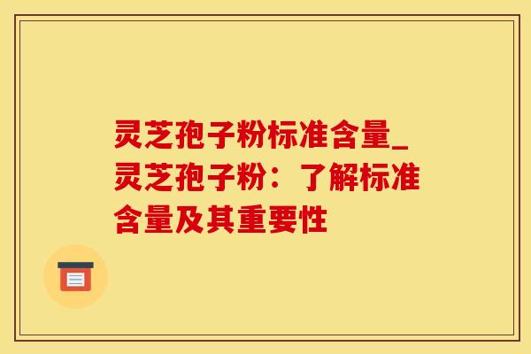 灵芝孢子粉标准含量_灵芝孢子粉：了解标准含量及其重要性