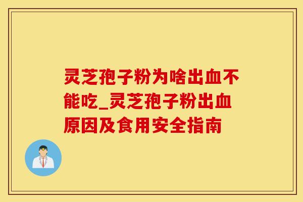 灵芝孢子粉为啥出血不能吃_灵芝孢子粉出血原因及食用安全指南