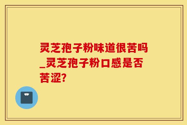 灵芝孢子粉味道很苦吗_灵芝孢子粉口感是否苦涩？