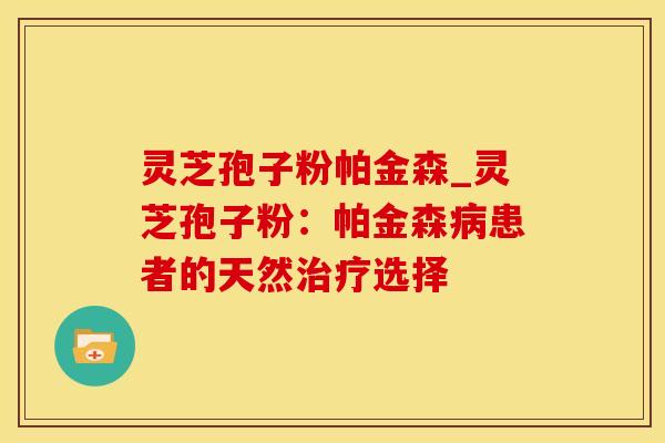 灵芝孢子粉帕金森_灵芝孢子粉:帕金森患者的天然选择 灵芝孢子粉帕金森_灵芝孢子粉:帕金森患者的天然选择