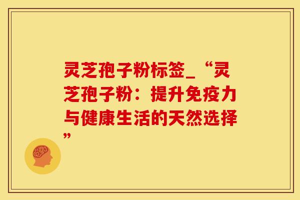 灵芝孢子粉标签_“灵芝孢子粉：提升免疫力与健康生活的天然选择”