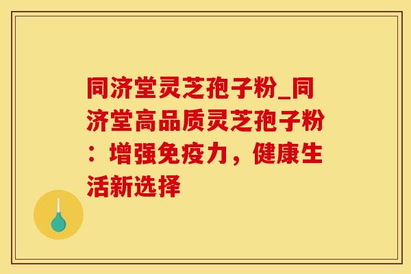 同济堂灵芝孢子粉_同济堂高品质灵芝孢子粉:增强免疫力,健康生活新选择 同济堂灵芝孢子粉_同济堂高品质灵芝孢子粉:增强免疫力,健康生活新选择
