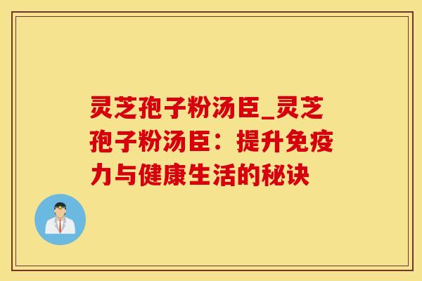 灵芝孢子粉汤臣_灵芝孢子粉汤臣：提升免疫力与健康生活的秘诀
