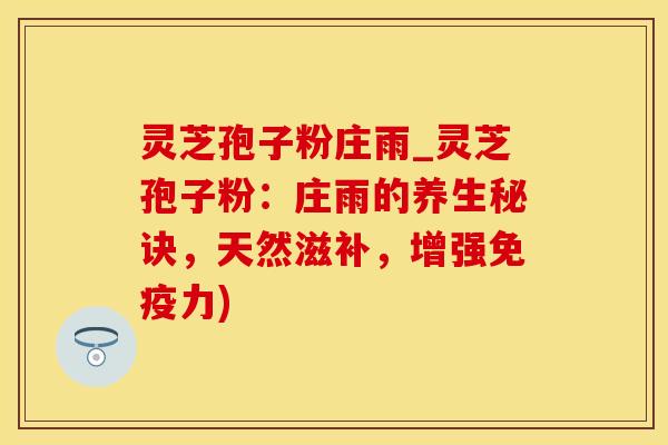 灵芝孢子粉庄雨_灵芝孢子粉：庄雨的养生秘诀，天然滋补，增强免疫力)