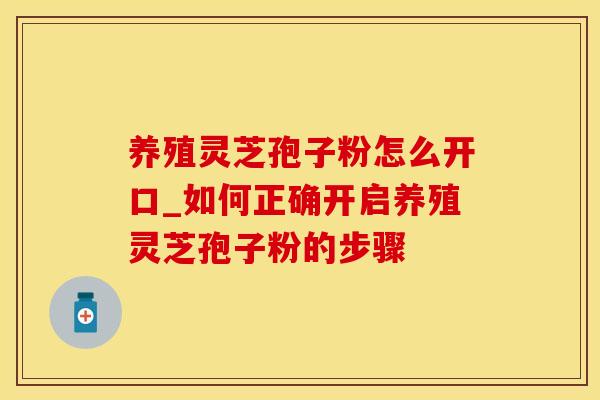 养殖灵芝孢子粉怎么开口_如何正确开启养殖灵芝孢子粉的步骤