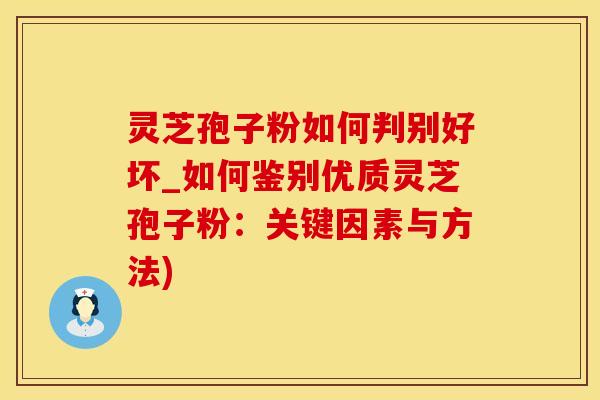 灵芝孢子粉如何判别好坏_如何鉴别优质灵芝孢子粉：关键因素与方法)