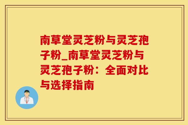 南草堂灵芝粉与灵芝孢子粉_南草堂灵芝粉与灵芝孢子粉：全面对比与选择指南