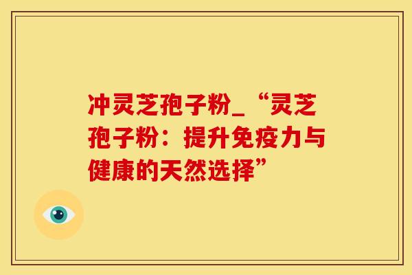 冲灵芝孢子粉_“灵芝孢子粉：提升免疫力与健康的天然选择”