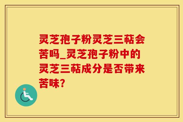 灵芝孢子粉灵芝三萜会苦吗_灵芝孢子粉中的灵芝三萜成分是否带来苦味？