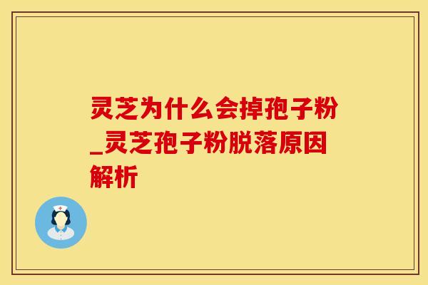 灵芝为什么会掉孢子粉_灵芝孢子粉脱落原因解析