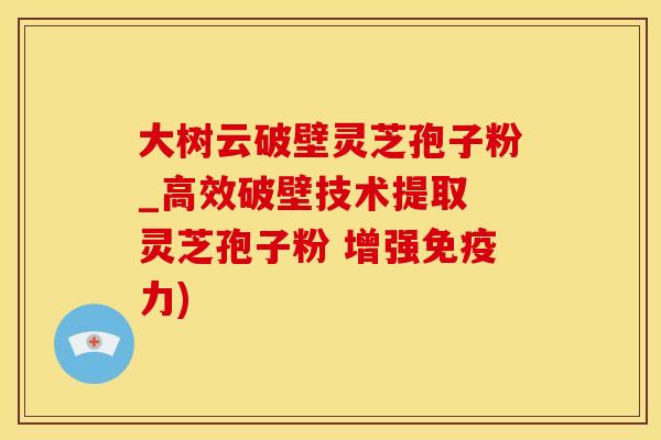 大树云破壁灵芝孢子粉_高效破壁技术提取 灵芝孢子粉 增强免疫力) 大树云破壁灵芝孢子粉_高效破壁技术提取 灵芝孢子粉 增强免疫力)