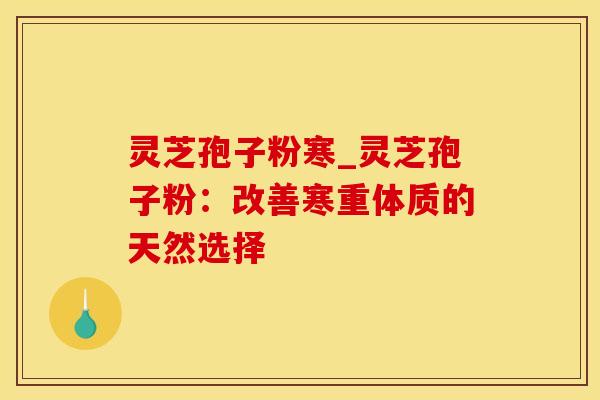 灵芝孢子粉寒_灵芝孢子粉：改善寒重体质的天然选择