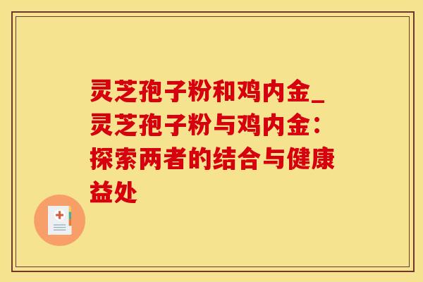 灵芝孢子粉和鸡内金_灵芝孢子粉与鸡内金：探索两者的结合与健康益处