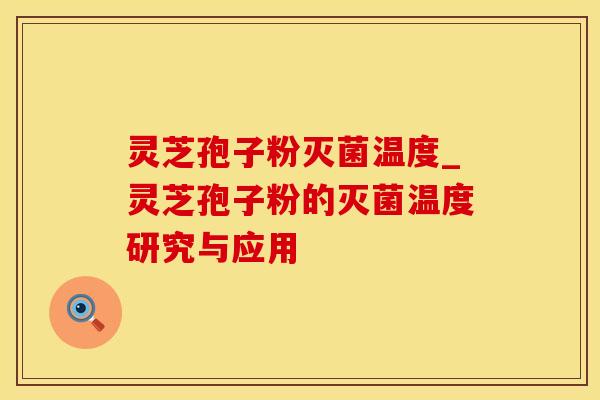 灵芝孢子粉灭菌温度_灵芝孢子粉的灭菌温度研究与应用