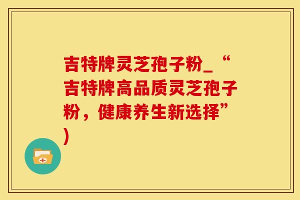 吉特牌灵芝孢子粉_“吉特牌高品质灵芝孢子粉，健康养生新选择”)