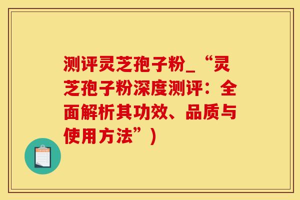 测评灵芝孢子粉_“灵芝孢子粉深度测评：全面解析其功效、品质与使用方法”)