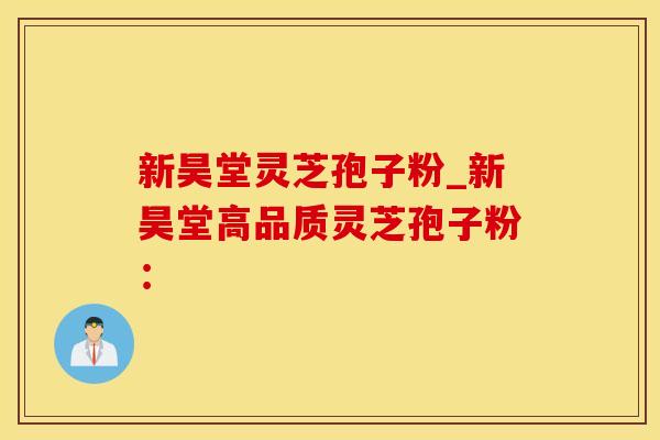 新昊堂灵芝孢子粉_新昊堂高品质灵芝孢子粉：