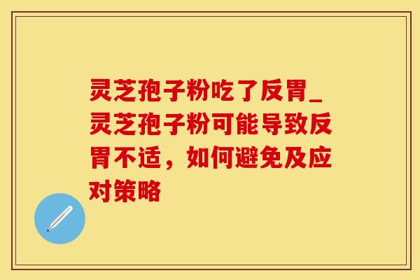灵芝孢子粉吃了反胃_灵芝孢子粉可能导致反胃不适，如何避免及应对策略