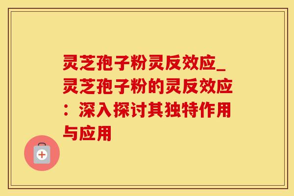 灵芝孢子粉灵反效应_灵芝孢子粉的灵反效应:深入探讨其独特作用与应用 灵芝孢子粉灵反效应_灵芝孢子粉的灵反效应:深入探讨其独特作用与应用