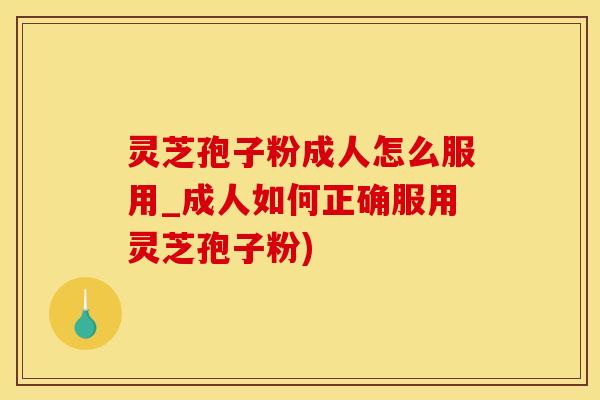 灵芝孢子粉成人怎么服用_成人如何正确服用灵芝孢子粉)