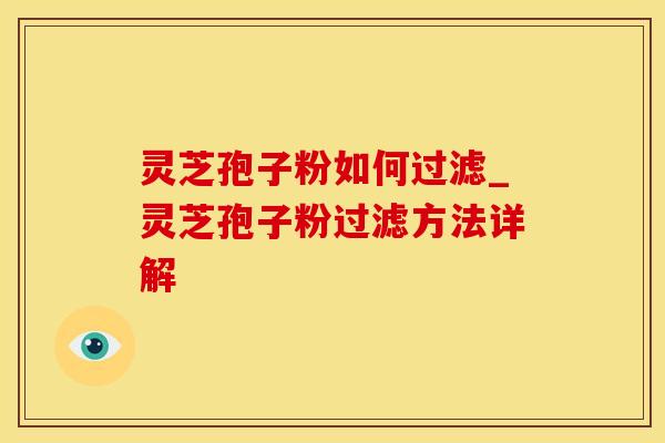灵芝孢子粉如何过滤_灵芝孢子粉过滤方法详解