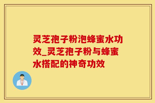 灵芝孢子粉泡蜂蜜水功效_灵芝孢子粉与蜂蜜水搭配的神奇功效
