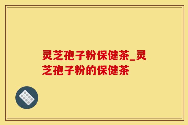灵芝孢子粉保健茶_灵芝孢子粉的保健茶